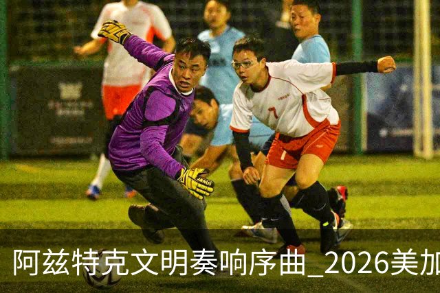 阿兹特克文明奏响序曲 2026美加墨世界杯盛大启幕